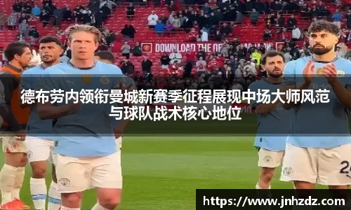 德布劳内领衔曼城新赛季征程展现中场大师风范与球队战术核心地位