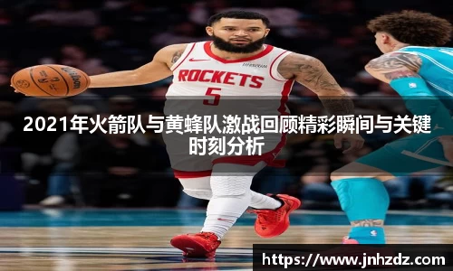 2021年火箭队与黄蜂队激战回顾精彩瞬间与关键时刻分析